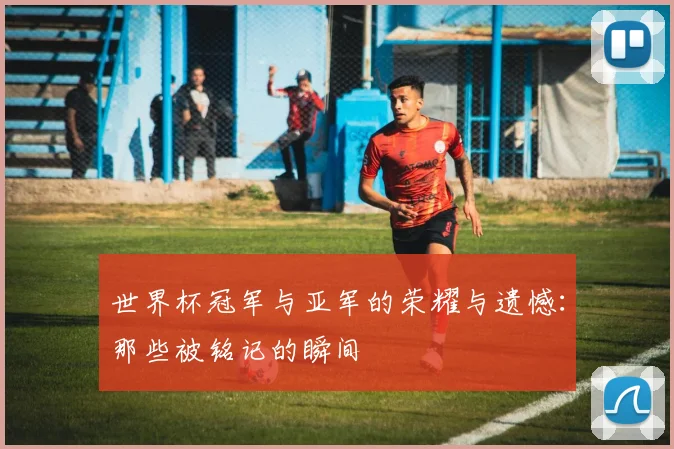 世界杯冠军与亚军的荣耀与遗憾：那些被铭记的瞬间
