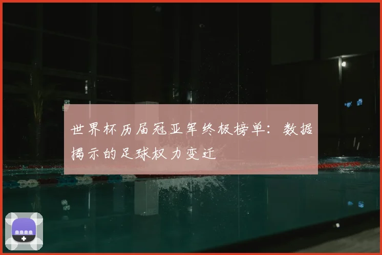 世界杯历届冠亚军终极榜单:数据揭示的足球权力变迁