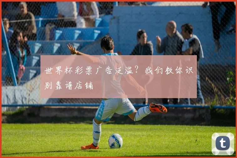 世界杯彩票广告泛滥?我们教你识别靠谱店铺
