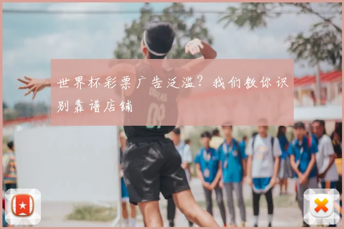世界杯彩票广告泛滥?我们教你识别靠谱店铺