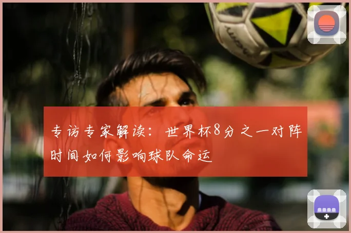 专访专家解读：世界杯8分之一对阵时间如何影响球队命运