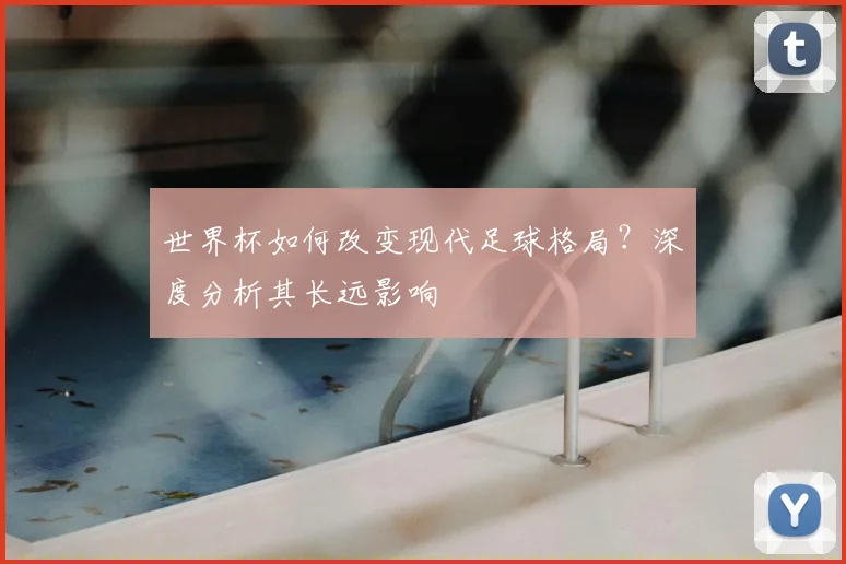 世界杯如何改变现代足球格局？深度分析其长远影响