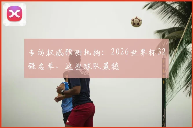 专访权威预测机构：2026世界杯32强名单，这些球队最稳
