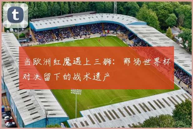 当欧洲红魔遇上三狮:那场世界杯对决留下的战术遗产