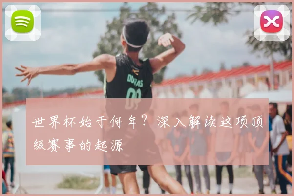 世界杯始于何年？深入解读这项顶级赛事的起源