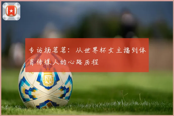 专访杨茗茗：从世界杯女主播到体育传媒人的心路历程