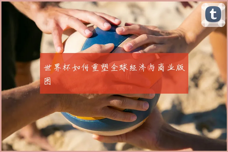 世界杯如何重塑全球经济与商业版图