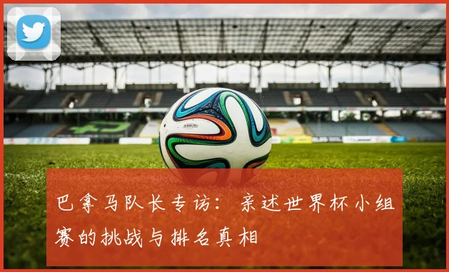 巴拿马队长专访:亲述世界杯小组赛的挑战与排名真相