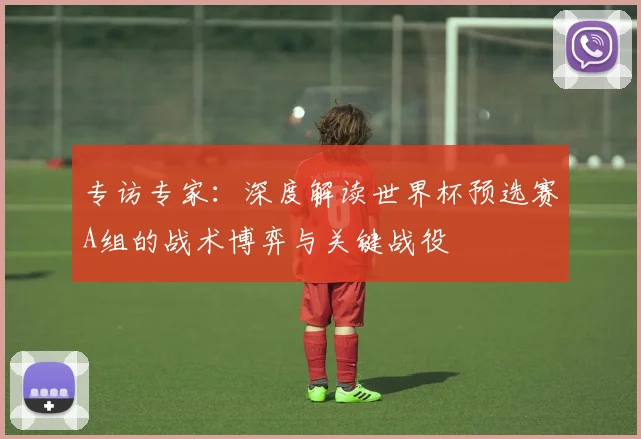 专访专家：深度解读世界杯预选赛A组的战术博弈与关键战役