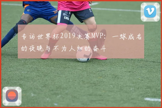 专访世界杯2019决赛MVP：一球成名的夜晚与不为人知的奋斗