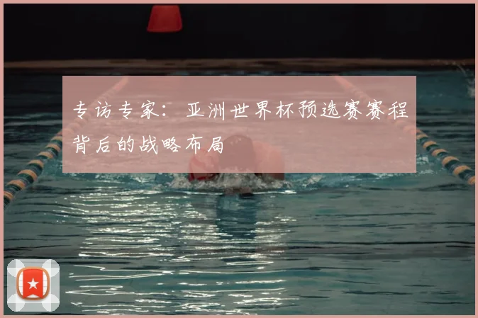 专访专家：亚洲世界杯预选赛赛程背后的战略布局