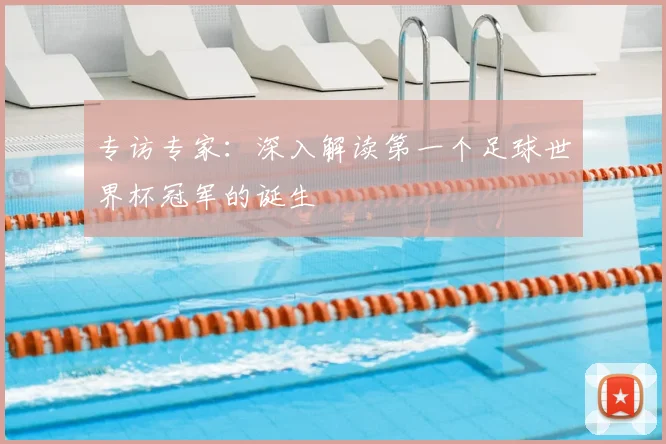 专访专家：深入解读第一个足球世界杯冠军的诞生