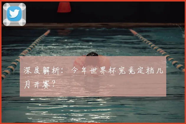 深度解析:今年世界杯究竟定档几月开赛?
