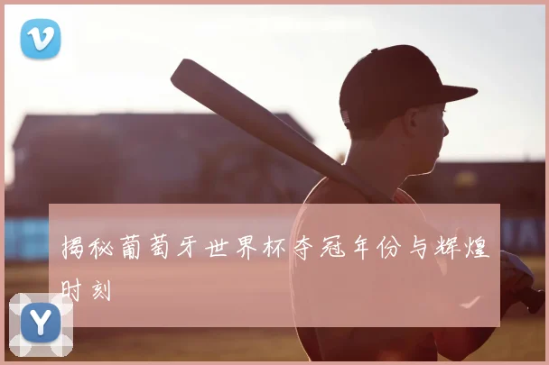 揭秘葡萄牙世界杯夺冠年份与辉煌时刻
