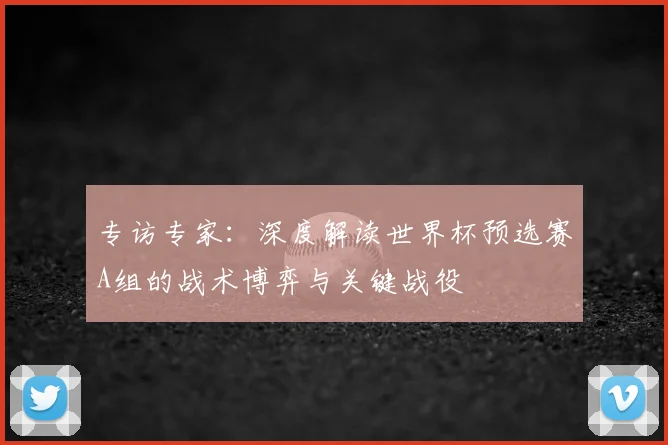专访专家：深度解读世界杯预选赛A组的战术博弈与关键战役
