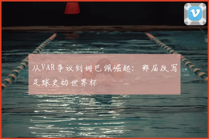 从VAR争议到姆巴佩崛起:那届改写足球史的世界杯