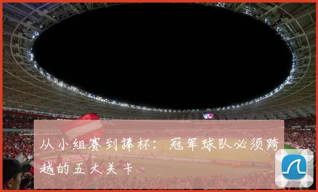 从小组赛到捧杯：冠军球队必须跨越的五大关卡