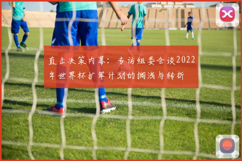 直击决策内幕：专访组委会谈2022年世界杯扩军计划的搁浅与转折