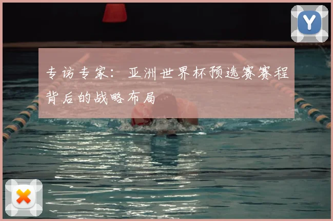 专访专家：亚洲世界杯预选赛赛程背后的战略布局