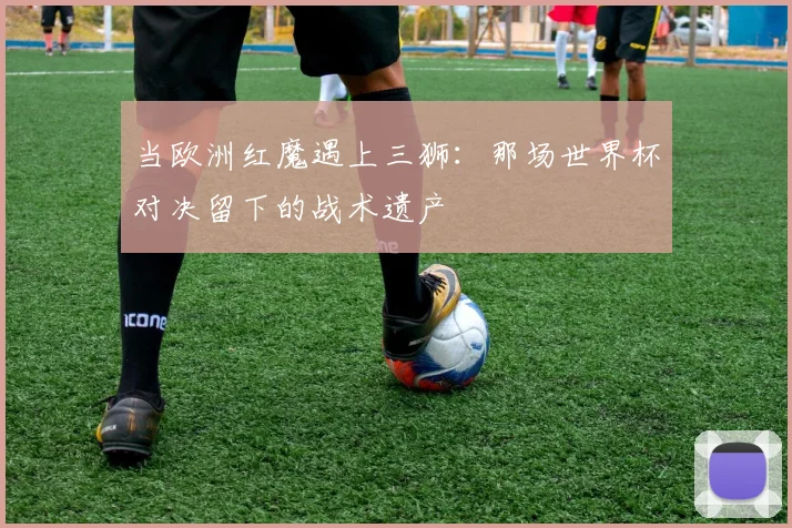 当欧洲红魔遇上三狮:那场世界杯对决留下的战术遗产