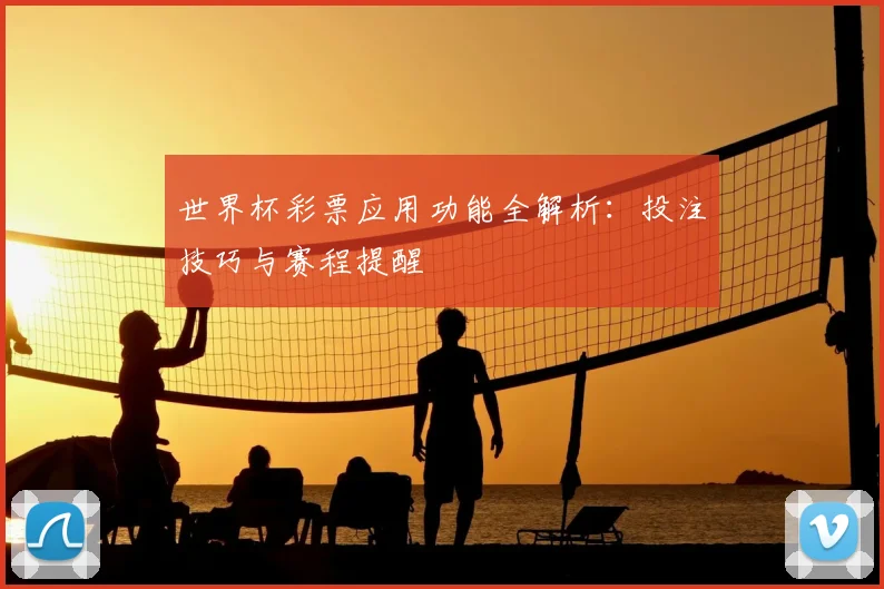 世界杯彩票应用功能全解析:投注技巧与赛程提醒