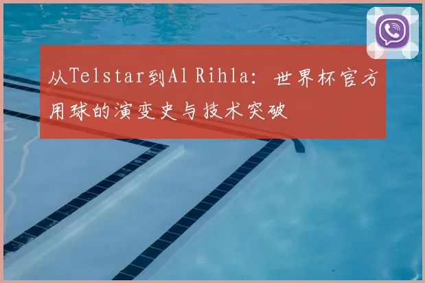 从Telstar到Al Rihla：世界杯官方用球的演变史与技术突破