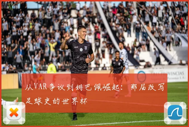 从VAR争议到姆巴佩崛起:那届改写足球史的世界杯