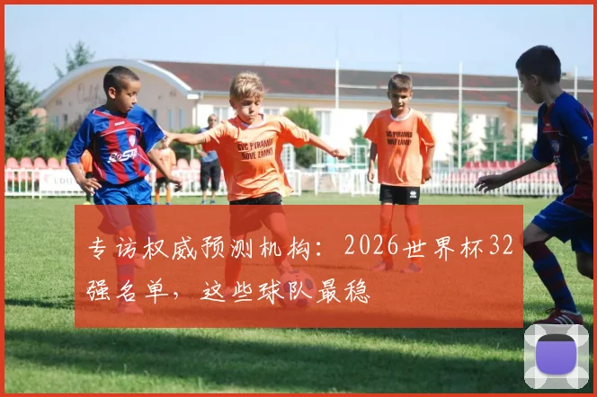 专访权威预测机构：2026世界杯32强名单，这些球队最稳