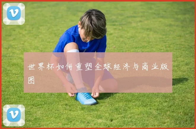 世界杯如何重塑全球经济与商业版图