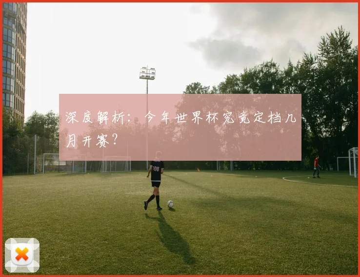 深度解析：今年世界杯究竟定档几月开赛？