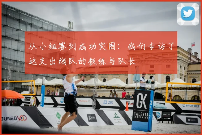 从小组赛到成功突围：我们专访了这支出线队的教练与队长