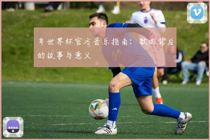 年世界杯官方音乐指南：歌曲背后的故事与意义