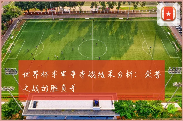 世界杯季军争夺战结果分析：荣誉之战的胜负手