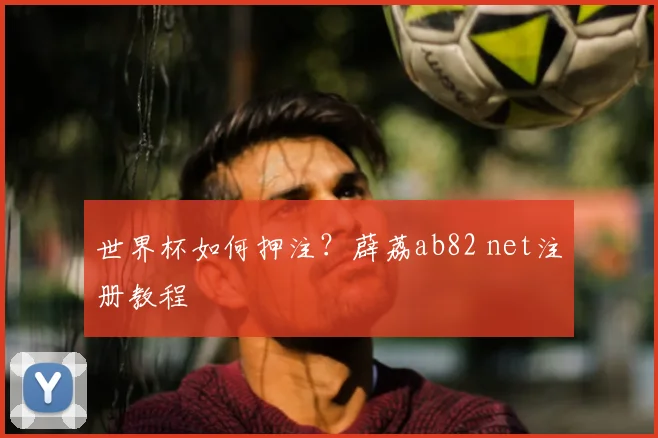 世界杯如何押注？薜荔ab82 net注册教程