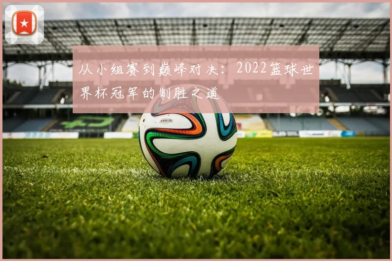 从小组赛到巅峰对决：2022篮球世界杯冠军的制胜之道