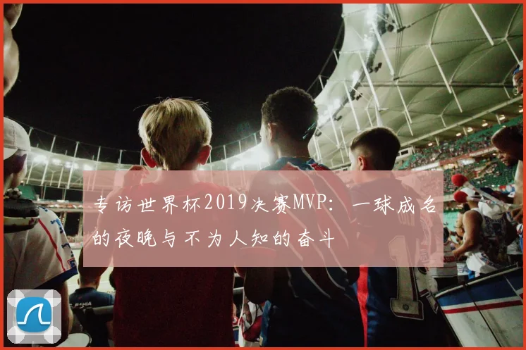 专访世界杯2019决赛MVP：一球成名的夜晚与不为人知的奋斗