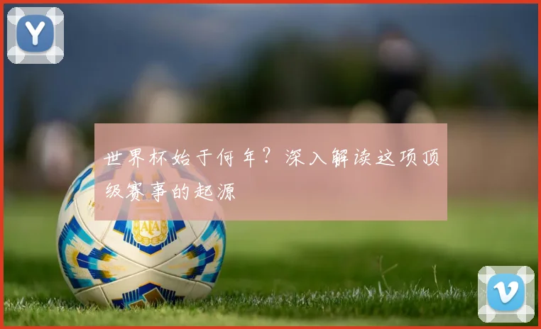 世界杯始于何年？深入解读这项顶级赛事的起源