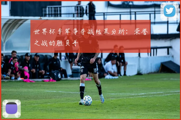 世界杯季军争夺战结果分析：荣誉之战的胜负手