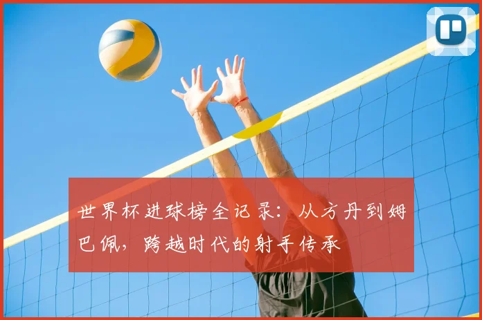 世界杯进球榜全记录:从方丹到姆巴佩,跨越时代的射手传承