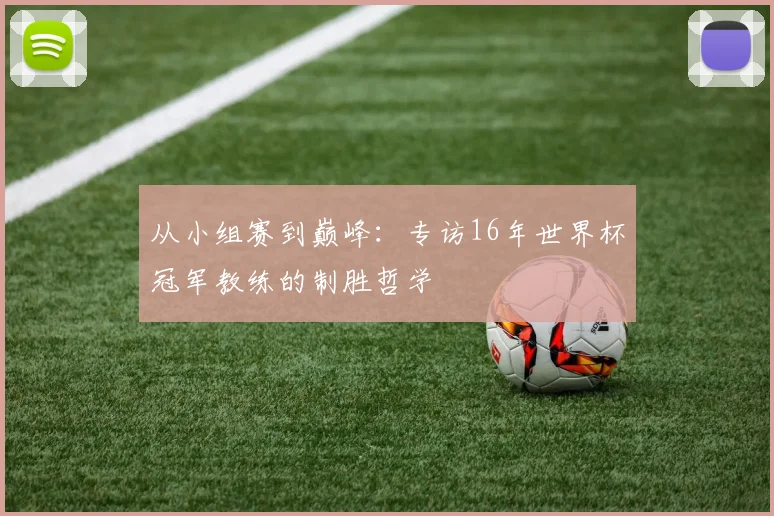 从小组赛到巅峰：专访16年世界杯冠军教练的制胜哲学