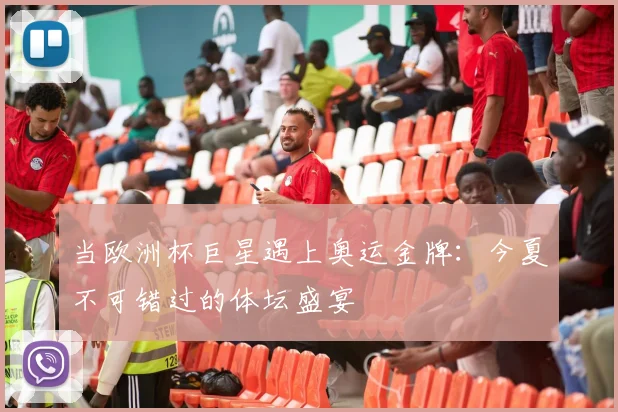 当欧洲杯巨星遇上奥运金牌:今夏不可错过的体坛盛宴