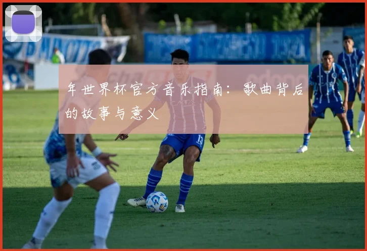 年世界杯官方音乐指南：歌曲背后的故事与意义