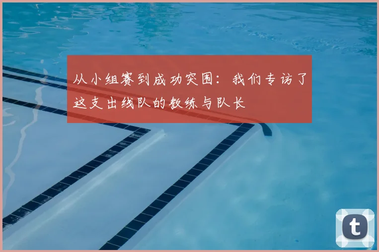 从小组赛到成功突围：我们专访了这支出线队的教练与队长