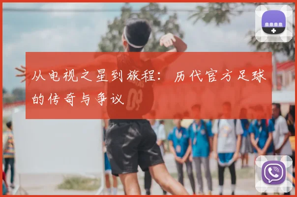 从电视之星到旅程:历代官方足球的传奇与争议