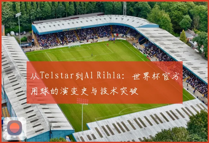 从Telstar到Al Rihla：世界杯官方用球的演变史与技术突破